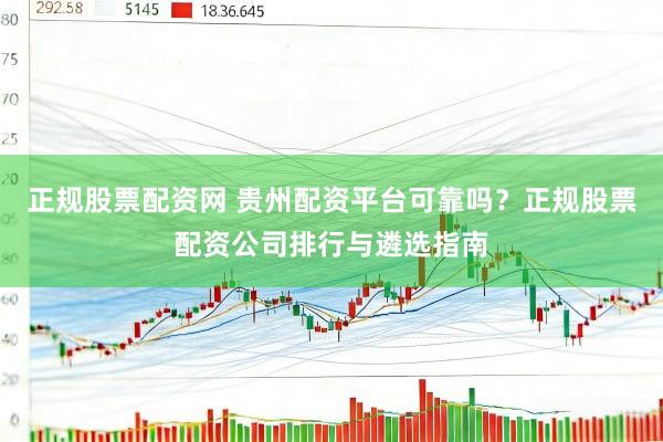 正规股票配资网 贵州配资平台可靠吗？正规股票配资公司排行与遴选指南