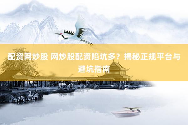 配资网炒股 网炒股配资陷坑多？揭秘正规平台与避坑指南