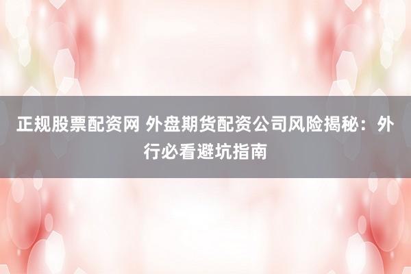 正规股票配资网 外盘期货配资公司风险揭秘：外行必看避坑指南