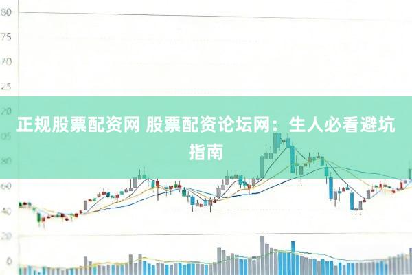 正规股票配资网 股票配资论坛网：生人必看避坑指南