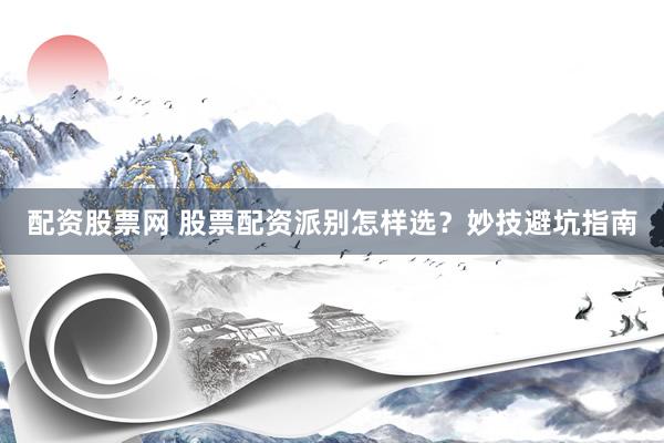 配资股票网 股票配资派别怎样选？妙技避坑指南
