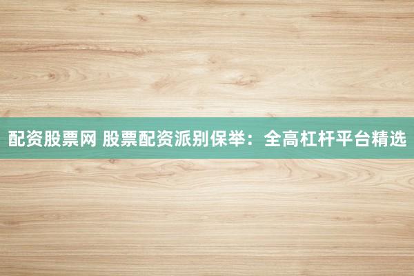 配资股票网 股票配资派别保举：全高杠杆平台精选