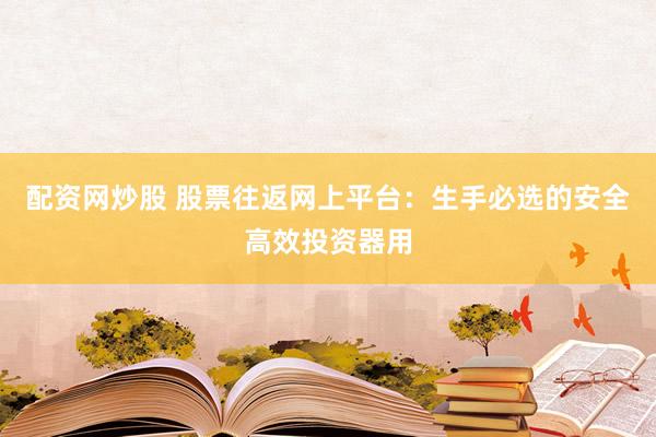 配资网炒股 股票往返网上平台：生手必选的安全高效投资器用