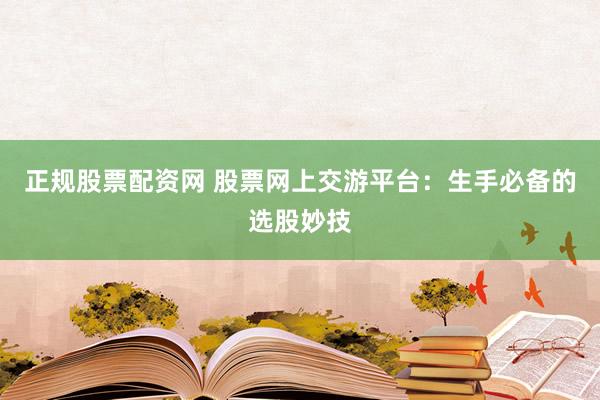 正规股票配资网 股票网上交游平台：生手必备的选股妙技