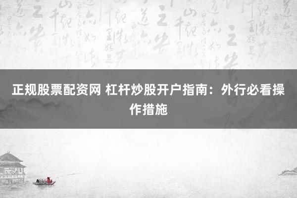 正规股票配资网 杠杆炒股开户指南：外行必看操作措施