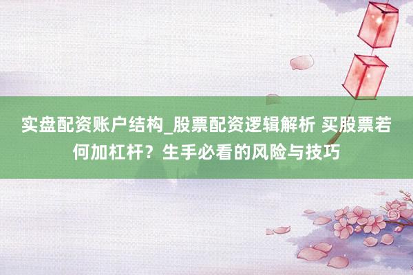 实盘配资账户结构_股票配资逻辑解析 买股票若何加杠杆？生手必看的风险与技巧
