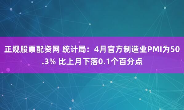 正规股票配资网 统计局：4月官方制造业PMI为50.3% 比上月下落0.1个百分点