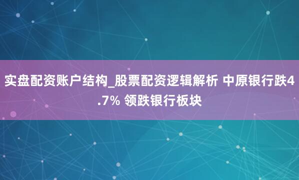 实盘配资账户结构_股票配资逻辑解析 中原银行跌4.7% 领跌银行板块