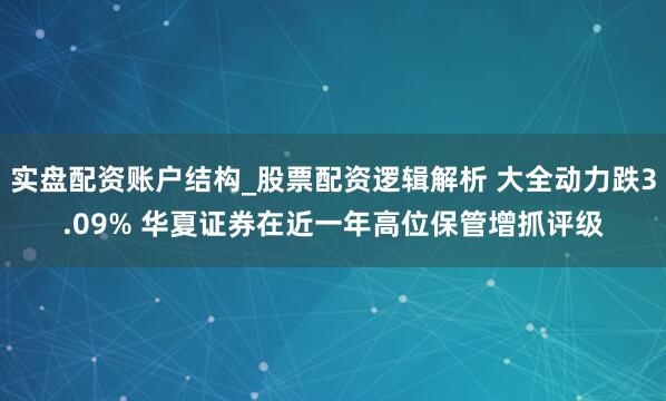 实盘配资账户结构_股票配资逻辑解析 大全动力跌3.09% 华夏证券在近一年高位保管增抓评级