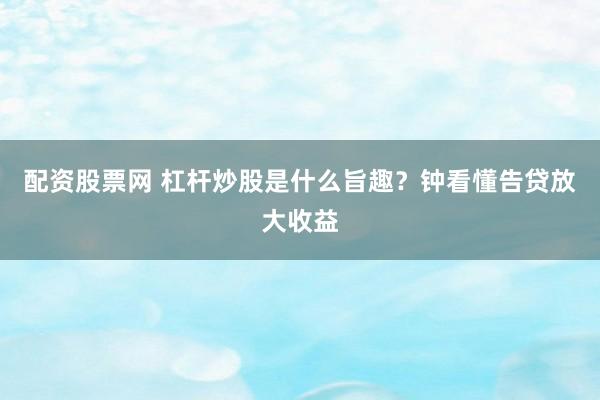 配资股票网 杠杆炒股是什么旨趣？钟看懂告贷放大收益