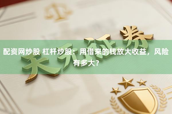 配资网炒股 杠杆炒股：用借来的钱放大收益，风险有多大？
