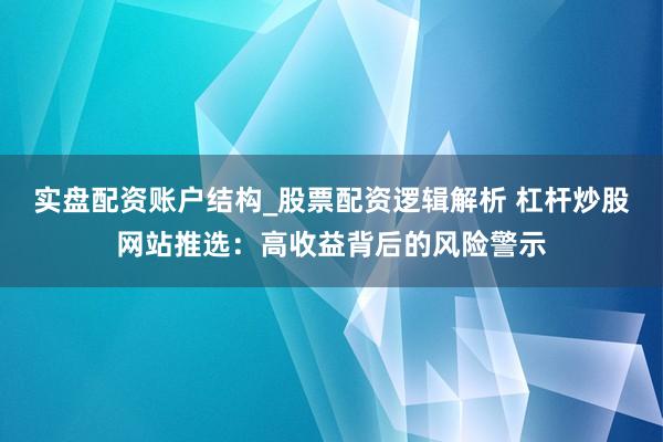 实盘配资账户结构_股票配资逻辑解析 杠杆炒股网站推选：高收益背后的风险警示