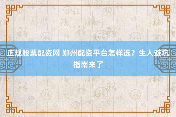 正规股票配资网 郑州配资平台怎样选？生人避坑指南来了