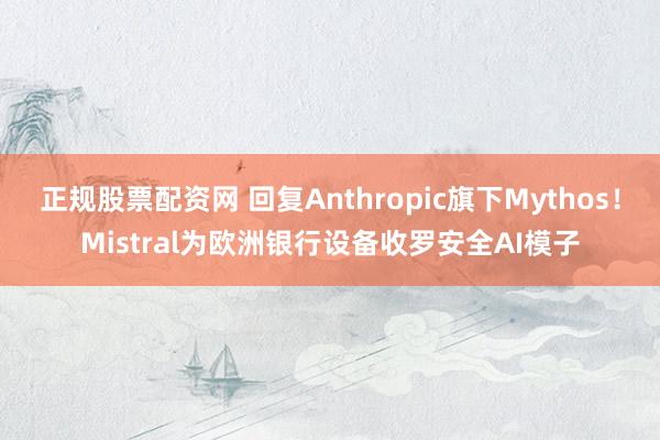 正规股票配资网 回复Anthropic旗下Mythos！Mistral为欧洲银行设备收罗安全AI模子