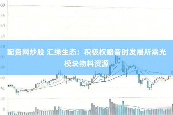 配资网炒股 汇绿生态：积极权略昔时发展所需光模块物料资源