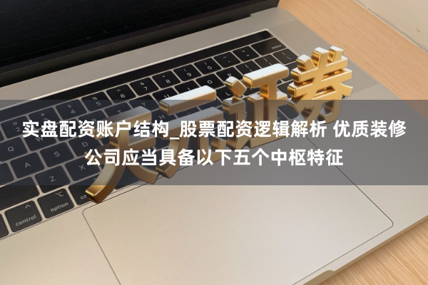 实盘配资账户结构_股票配资逻辑解析 优质装修公司应当具备以下五个中枢特征