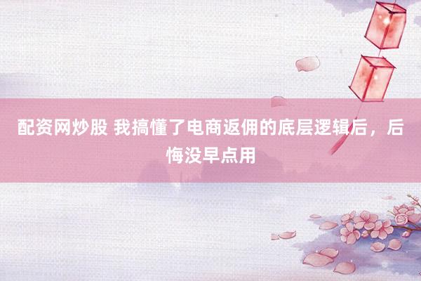 配资网炒股 我搞懂了电商返佣的底层逻辑后，后悔没早点用