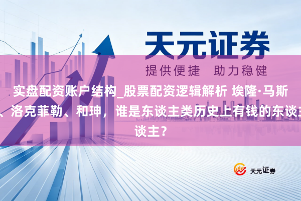 实盘配资账户结构_股票配资逻辑解析 埃隆·马斯克、洛克菲勒、和珅，谁是东谈主类历史上有钱的东谈主？
