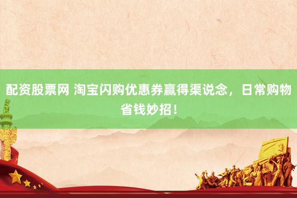配资股票网 淘宝闪购优惠券赢得渠说念，日常购物省钱妙招！
