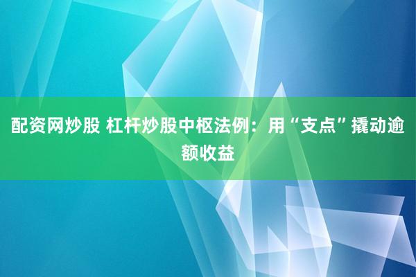 配资网炒股 杠杆炒股中枢法例：用“支点”撬动逾额收益