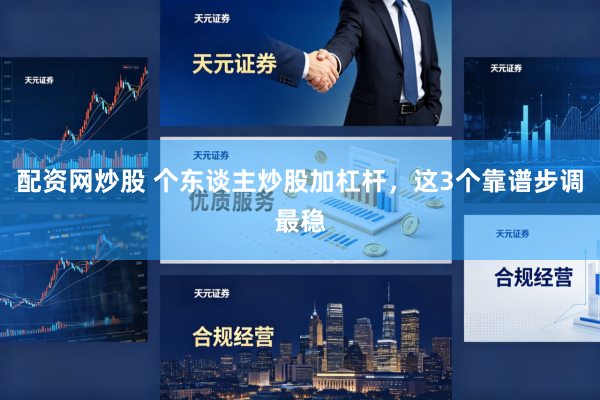 配资网炒股 个东谈主炒股加杠杆，这3个靠谱步调最稳