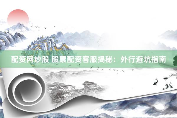 配资网炒股 股票配资客服揭秘：外行避坑指南