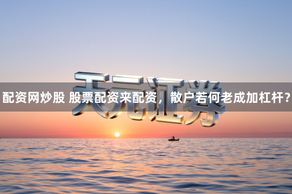 配资网炒股 股票配资来配资，散户若何老成加杠杆？