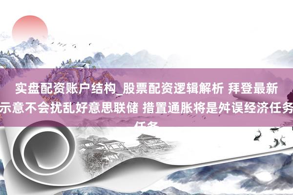 实盘配资账户结构_股票配资逻辑解析 拜登最新示意不会扰乱好意思联储 措置通胀将是舛误经济任务