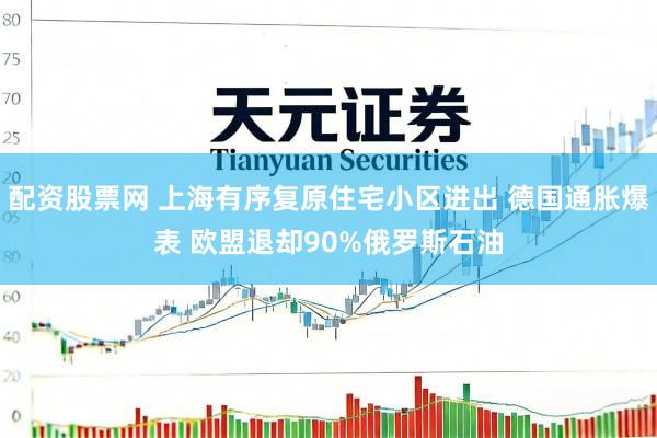 配资股票网 上海有序复原住宅小区进出 德国通胀爆表 欧盟退却90%俄罗斯石油