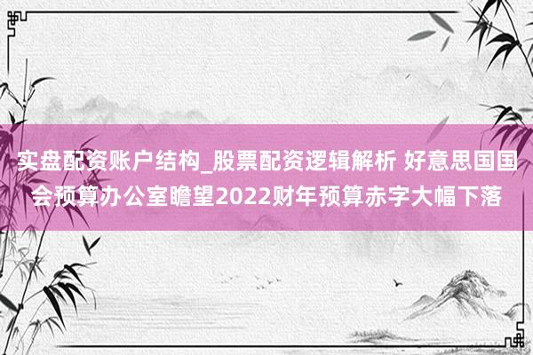 实盘配资账户结构_股票配资逻辑解析 好意思国国会预算办公室瞻望2022财年预算赤字大幅下落