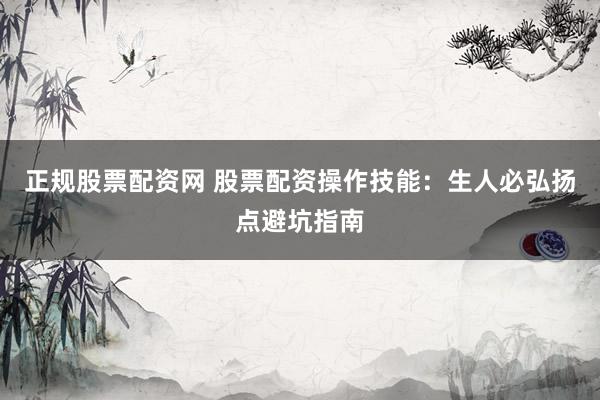 正规股票配资网 股票配资操作技能：生人必弘扬点避坑指南