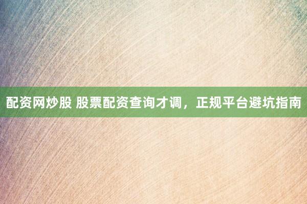 配资网炒股 股票配资查询才调，正规平台避坑指南