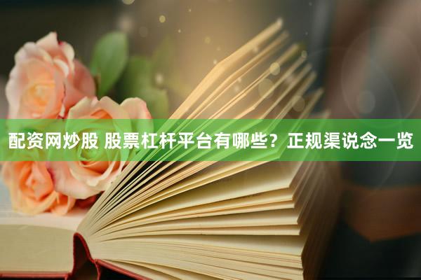 配资网炒股 股票杠杆平台有哪些？正规渠说念一览