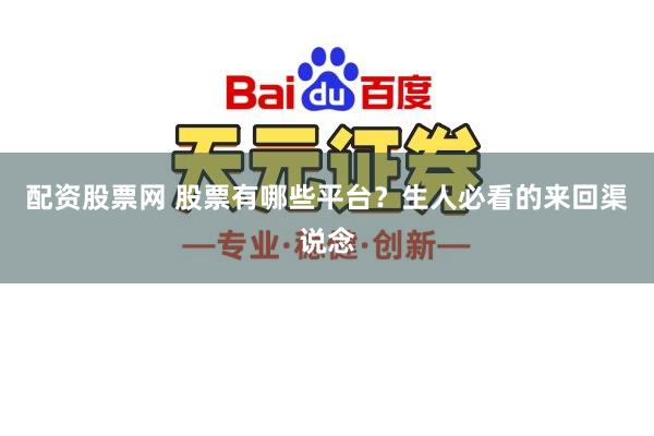 配资股票网 股票有哪些平台？生人必看的来回渠说念