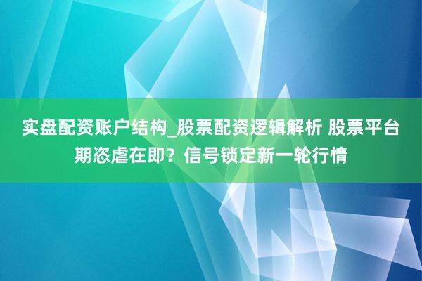 实盘配资账户结构_股票配资逻辑解析 股票平台期恣虐在即？信号锁定新一轮行情