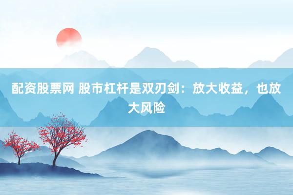 配资股票网 股市杠杆是双刃剑：放大收益，也放大风险