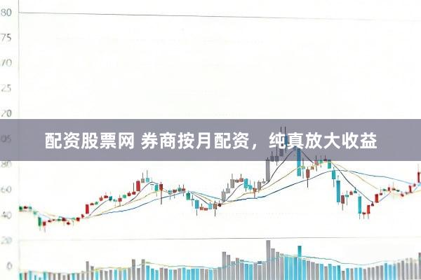 配资股票网 券商按月配资，纯真放大收益