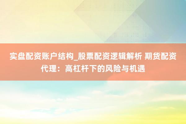 实盘配资账户结构_股票配资逻辑解析 期货配资代理：高杠杆下的风险与机遇