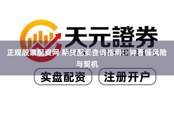 正规股票配资网 期货配资查询指南：钟看懂风险与契机