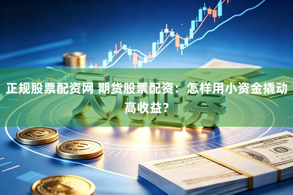 正规股票配资网 期货股票配资：怎样用小资金撬动高收益？