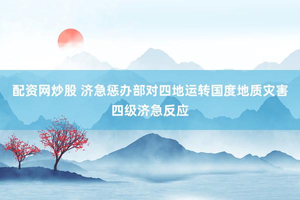 配资网炒股 济急惩办部对四地运转国度地质灾害四级济急反应