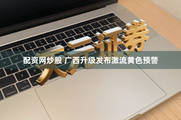 配资网炒股 广西升级发布激流黄色预警