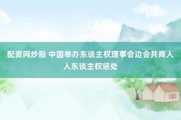配资网炒股 中国举办东谈主权理事会边会共商人人东谈主权惩处
