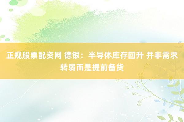 正规股票配资网 德银：半导体库存回升 并非需求转弱而是提前备货