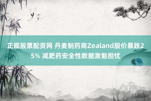 正规股票配资网 丹麦制药商Zealand股价暴跌25% 减肥药安全性数据激勉担忧