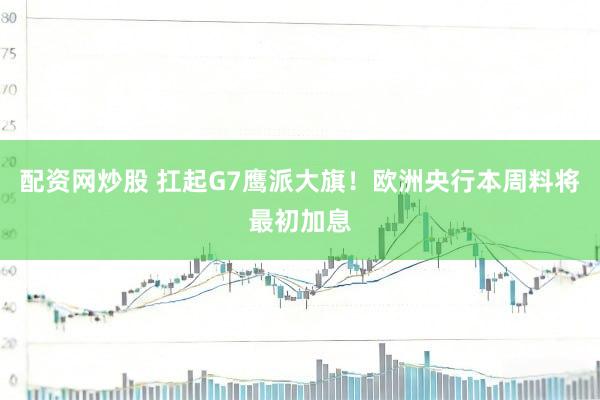 配资网炒股 扛起G7鹰派大旗！欧洲央行本周料将最初加息