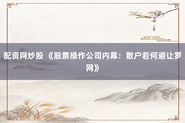配资网炒股 《股票操作公司内幕：散户若何避让罗网》