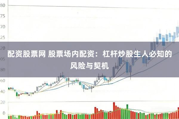 配资股票网 股票场内配资：杠杆炒股生人必知的风险与契机