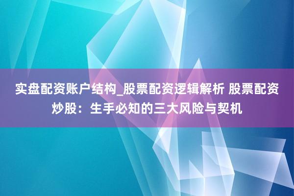 实盘配资账户结构_股票配资逻辑解析 股票配资炒股：生手必知的三大风险与契机