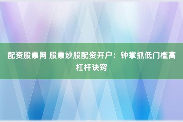 配资股票网 股票炒股配资开户：钟掌抓低门槛高杠杆诀窍